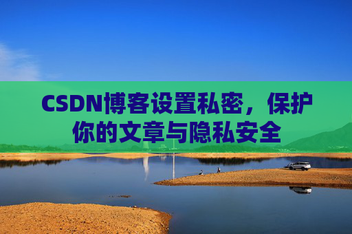 CSDN博客设置私密，保护你的文章与隐私安全